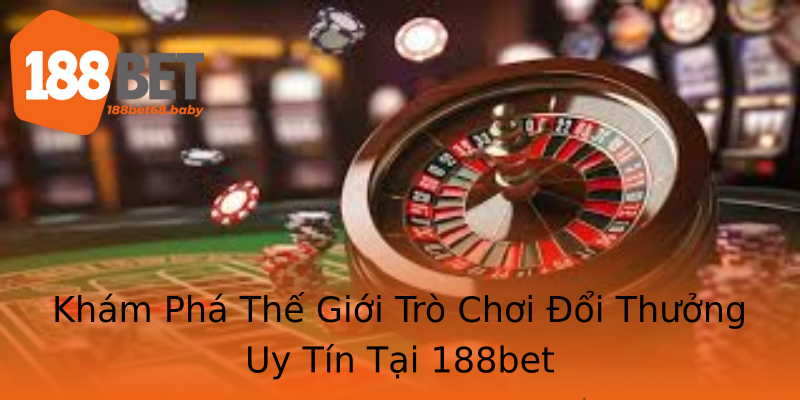 Khám Phá Thế Giới Trò Chơi Đổi Thưởng Uy Tín Tại 188bet